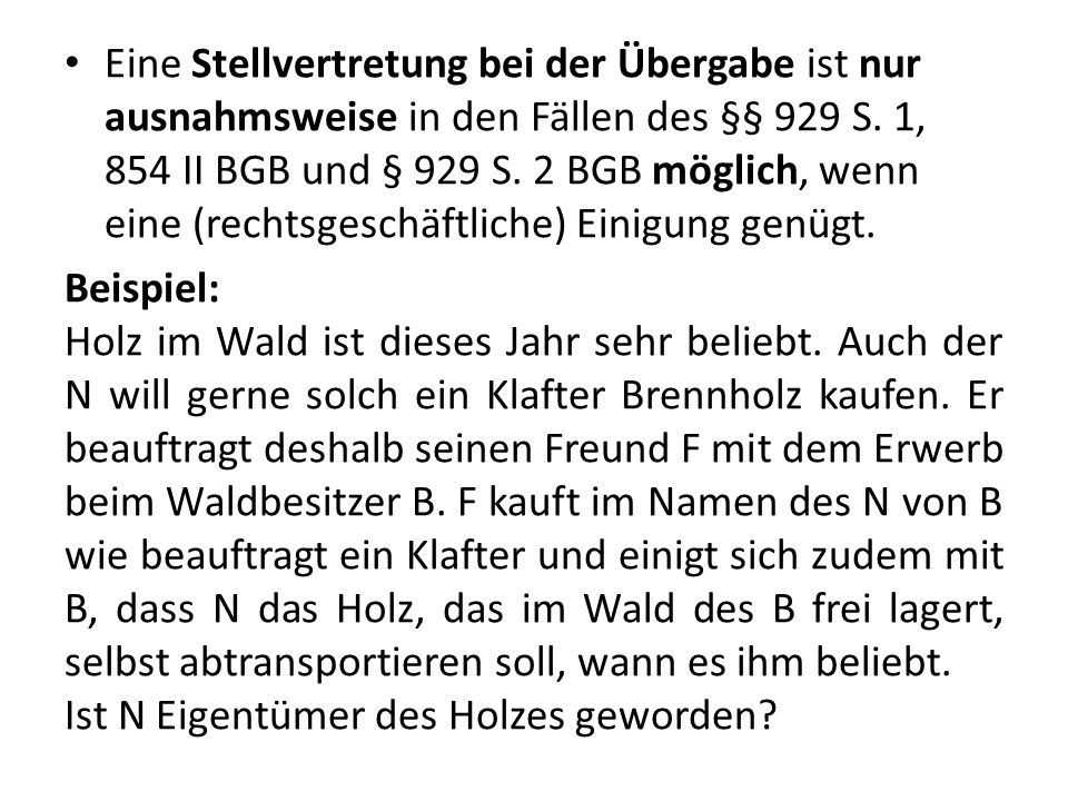 Eine Stellvertretung bei der Übergabe ist nur ausnahmsweise in den Fällen des §§ 929 S. 1, 854 II BGB und § 929 S. 2 BGB möglich, wenn eine (rechtsgeschäftliche) Einigung genügt.