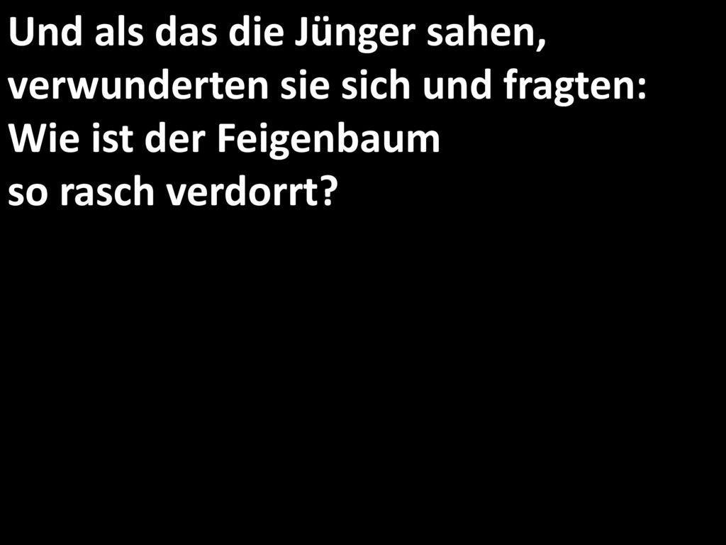 Und als das die Jünger sahen, verwunderten sie sich und fragten: Wie ist der Feigenbaum so rasch verdorrt