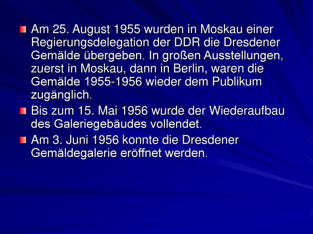 Am 25. August 1955 wurden in Moskau einer Regierungsdelegation der DDR die Dresdener Gemälde übergeben. In großen Ausstellungen, zuerst in Moskau, dann in Berlin, waren die Gemälde wieder dem Publikum zugänglich.