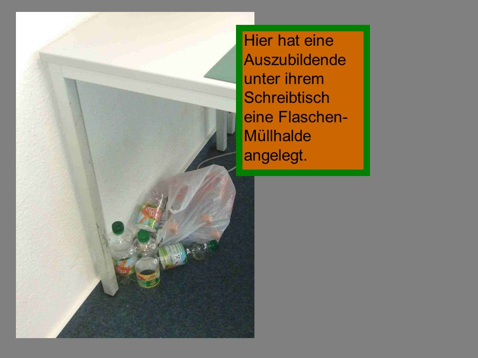 Hier hat eine Auszubildende unter ihrem Schreibtisch eine Flaschen-Müllhalde angelegt.