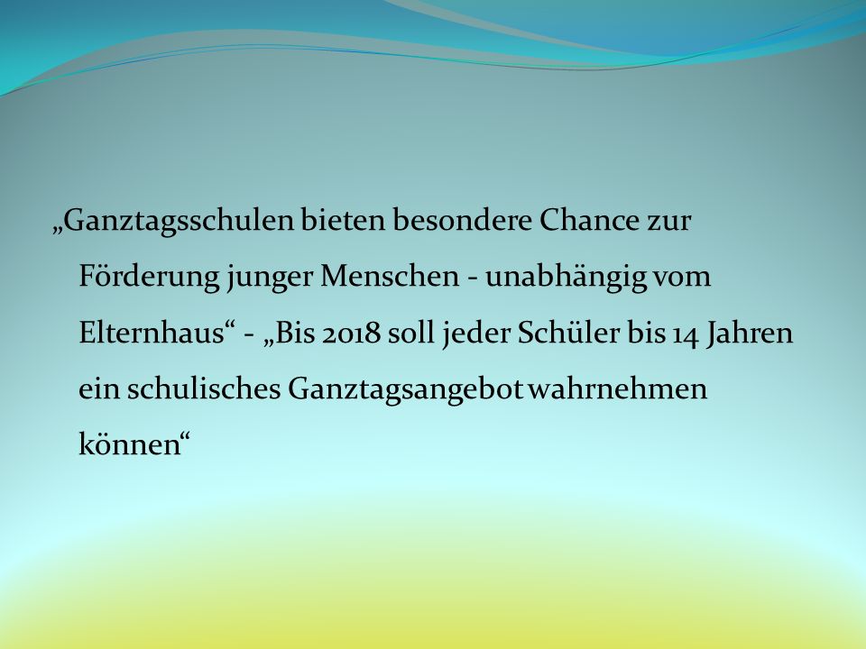 „Ganztagsschulen bieten besondere Chance zur Förderung junger Menschen - unabhängig vom Elternhaus - „Bis 2018 soll jeder Schüler bis 14 Jahren ein schulisches Ganztagsangebot wahrnehmen können