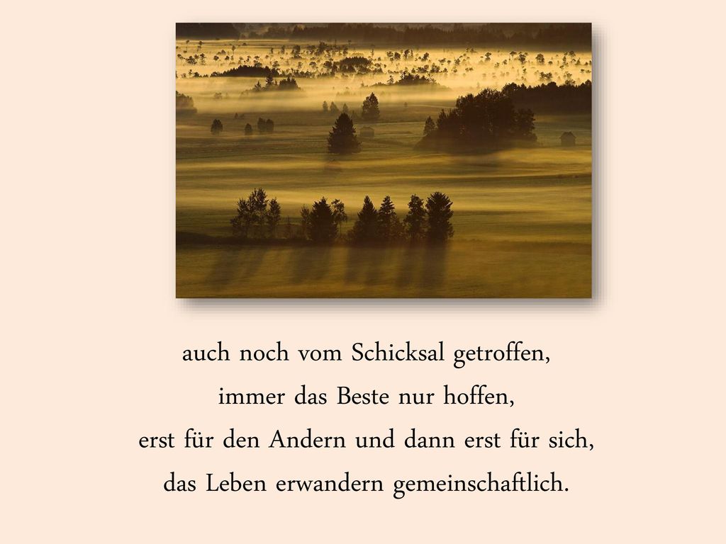 auch noch vom Schicksal getroffen, immer das Beste nur hoffen, erst für den Andern und dann erst für sich, das Leben erwandern gemeinschaftlich.