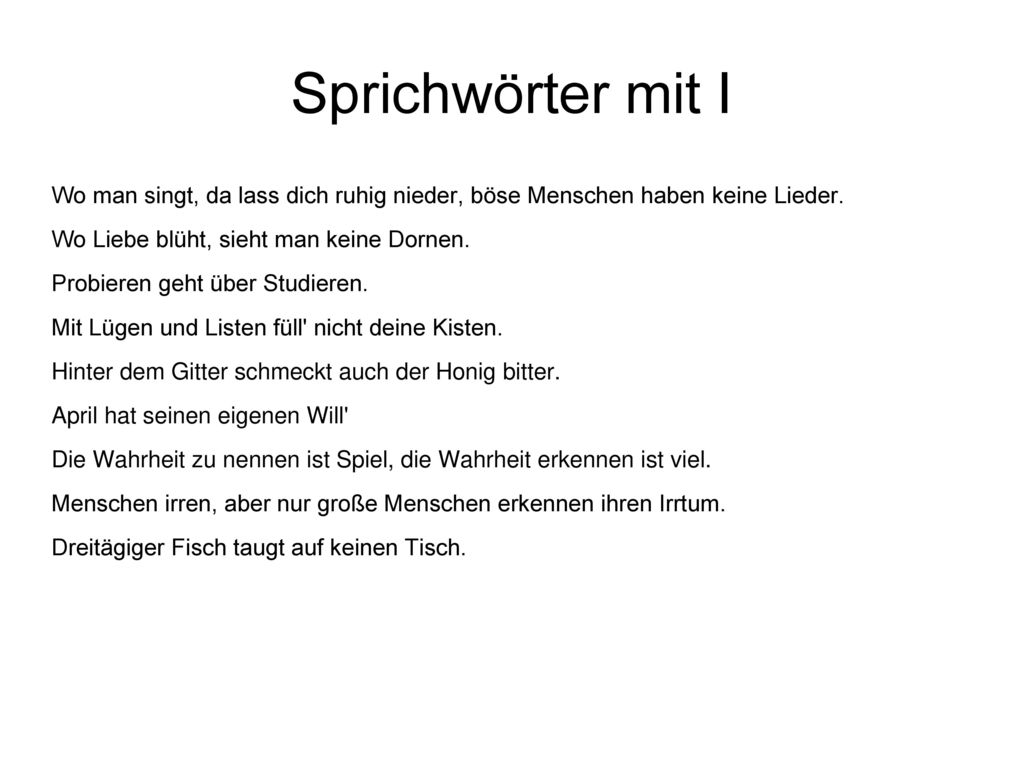 Sprichwörter mit I Wo man singt, da lass dich ruhig nieder, böse Menschen haben keine Lieder. Wo Liebe blüht, sieht man keine Dornen.
