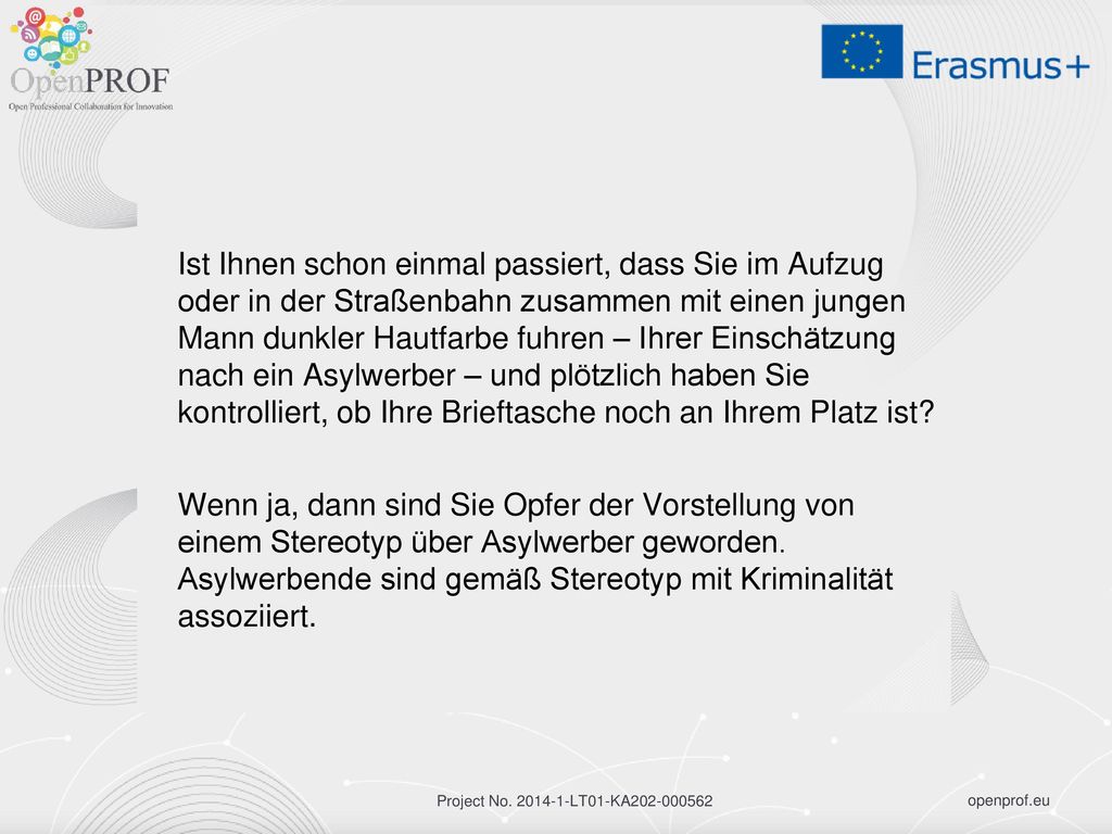 Ist Ihnen schon einmal passiert, dass Sie im Aufzug oder in der Straßenbahn zusammen mit einen jungen Mann dunkler Hautfarbe fuhren – Ihrer Einschätzung nach ein Asylwerber – und plötzlich haben Sie kontrolliert, ob Ihre Brieftasche noch an Ihrem Platz ist