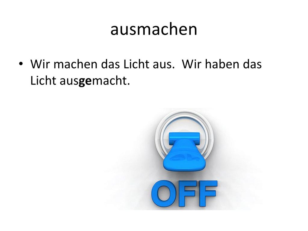 ausmachen Wir machen das Licht aus. Wir haben das Licht ausgemacht.