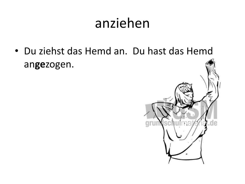 anziehen Du ziehst das Hemd an. Du hast das Hemd angezogen.