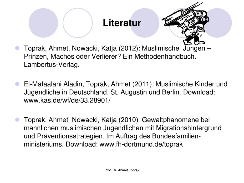 Literatur Toprak, Ahmet, Nowacki, Katja (2012): Muslimische Jungen – Prinzen, Machos oder Verlierer Ein Methodenhandbuch. Lambertus-Verlag.