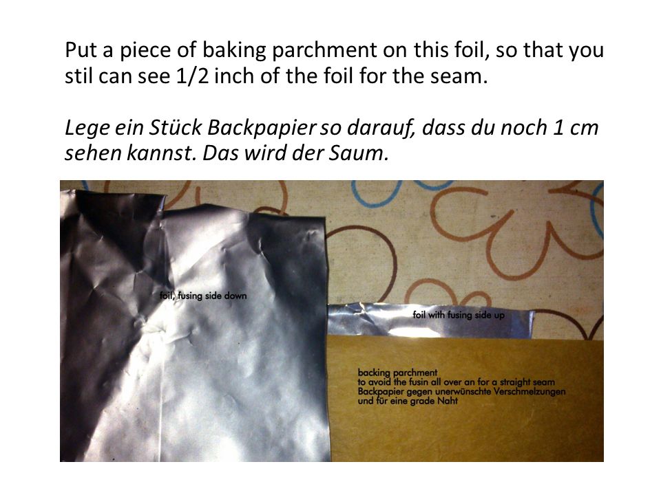 Put a piece of baking parchment on this foil, so that you stil can see 1/2 inch of the foil for the seam.