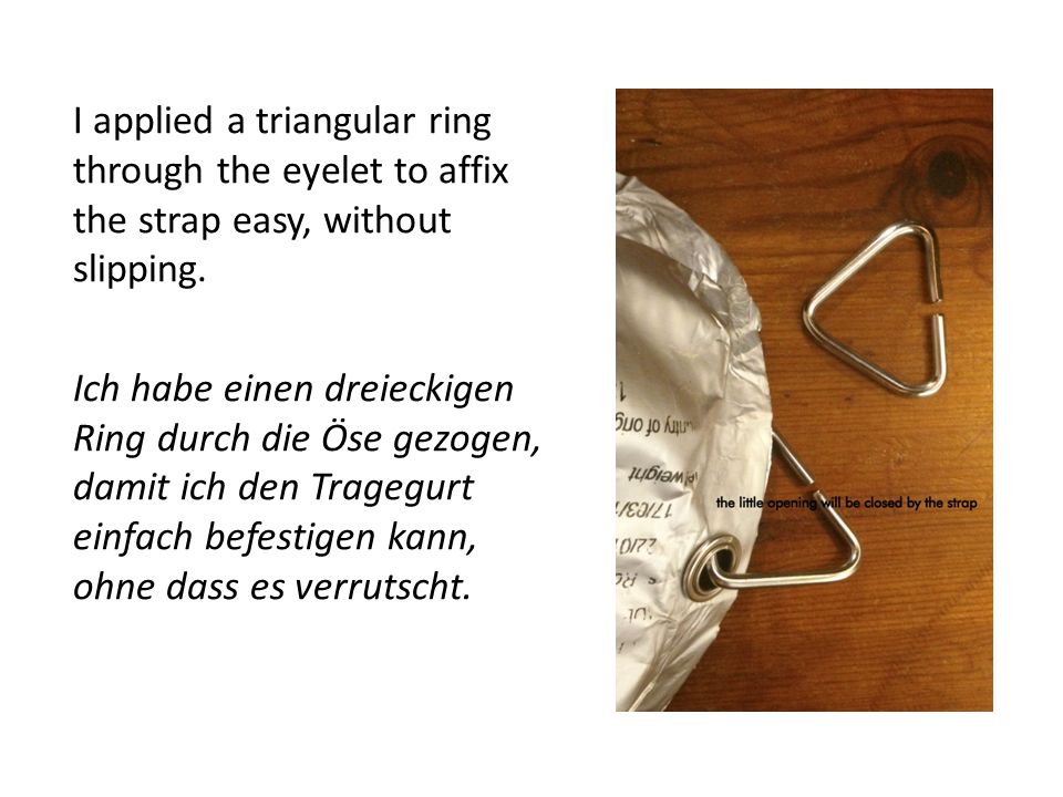 I applied a triangular ring through the eyelet to affix the strap easy, without slipping.