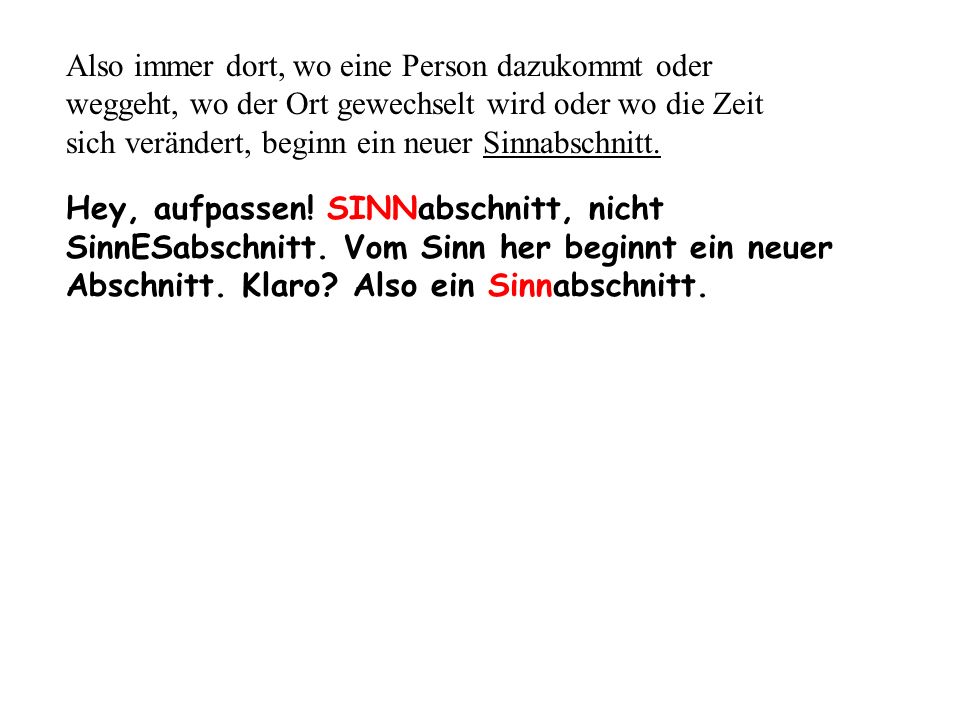 Also immer dort, wo eine Person dazukommt oder weggeht, wo der Ort gewechselt wird oder wo die Zeit sich verändert, beginn ein neuer Sinnabschnitt.