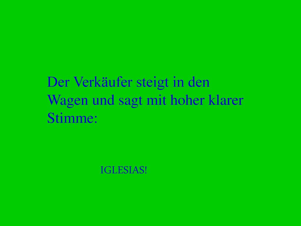 Der Verkäufer steigt in den Wagen und sagt mit hoher klarer Stimme:
