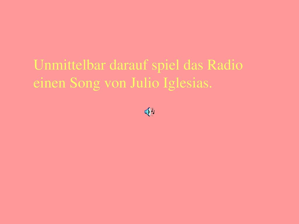 Unmittelbar darauf spiel das Radio einen Song von Julio Iglesias.