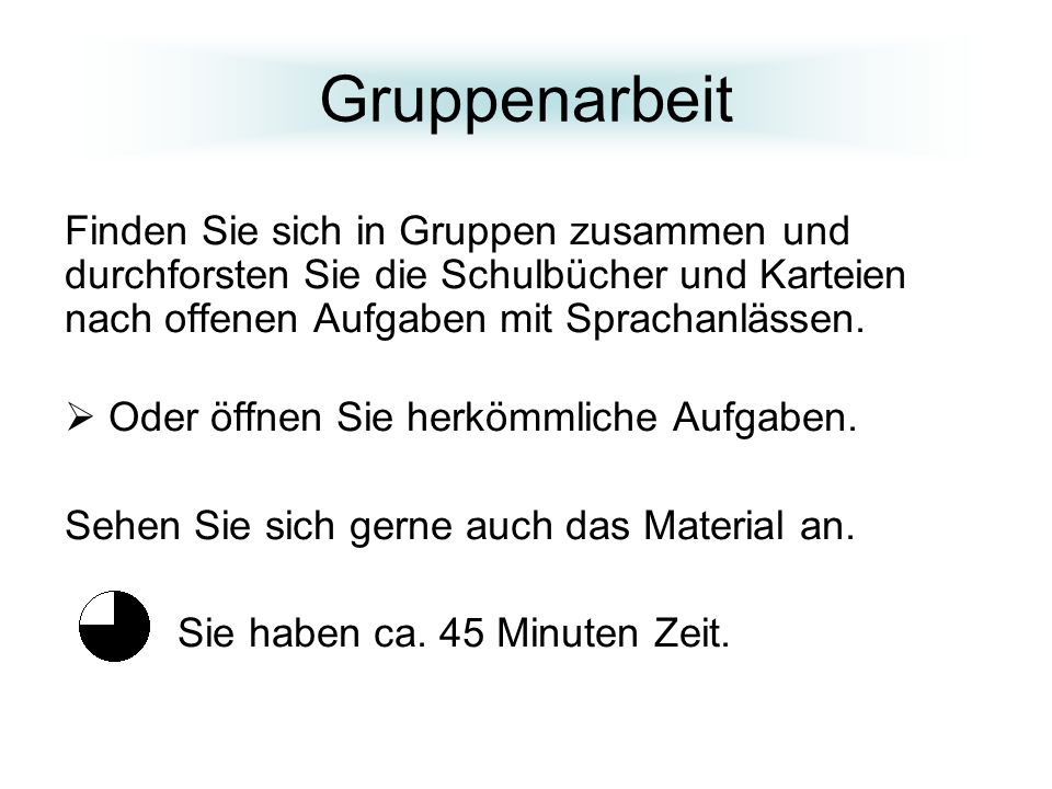 Gruppenarbeit Finden Sie sich in Gruppen zusammen und durchforsten Sie die Schulbücher und Karteien nach offenen Aufgaben mit Sprachanlässen.