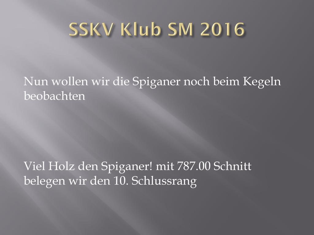 SSKV Klub SM 2016 Nun wollen wir die Spiganer noch beim Kegeln beobachten Viel Holz den Spiganer.