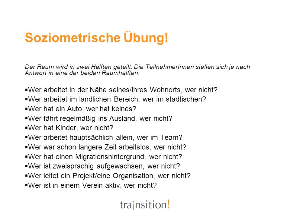 Soziometrische Übung! Der Raum wird in zwei Hälften geteilt. Die TeilnehmerInnen stellen sich je nach Antwort in eine der beiden Raumhälften: