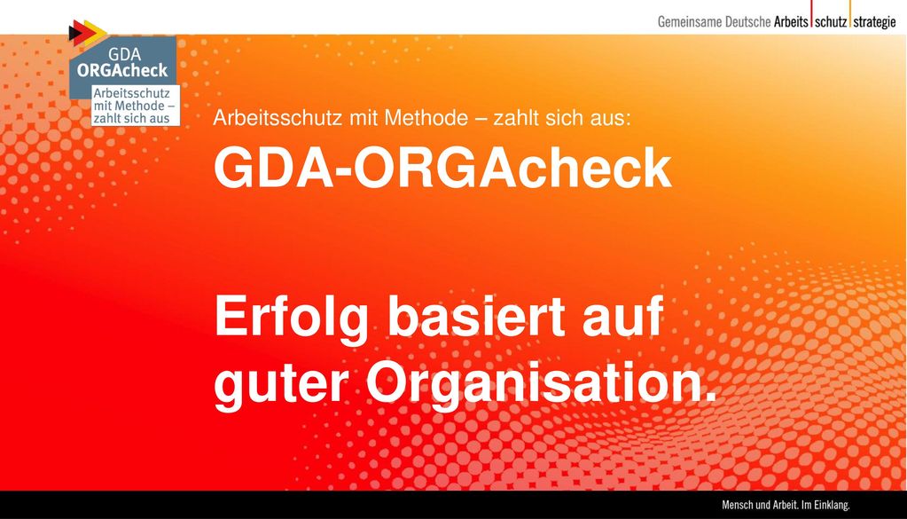 Der GDA-ORGAcheck dient der Verbesserung der Organisation des betrieblichen Arbeitsschutzes und wurde von der Gemeinsamen Deutschen Arbeitsschutzstrategie (GDA) initiiert. Die Besonderheit des GDA-ORGAcheck ist, dass er das erste gemeinsame Instrument von Bund, Ländern, Unfallversicherungsträgern und Sozialpartnern zum Thema Arbeitsschutzorganisation ist.