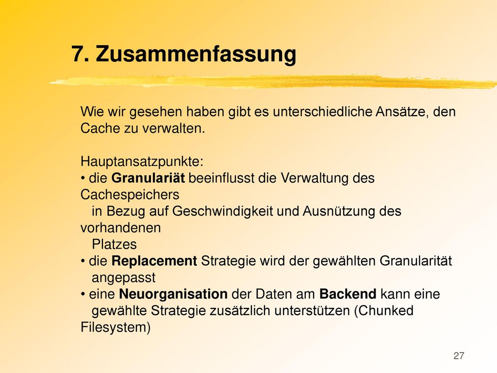 7. Zusammenfassung Wie wir gesehen haben gibt es unterschiedliche Ansätze, den Cache zu verwalten. Hauptansatzpunkte: