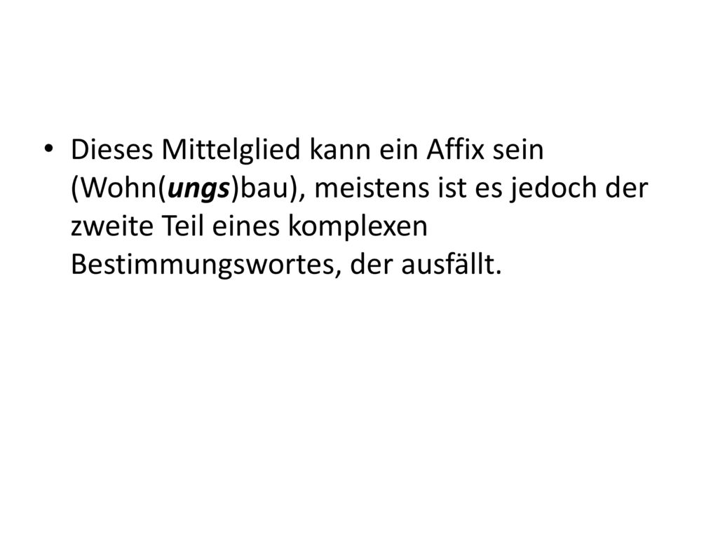 Dieses Mittelglied kann ein Affix sein (Wohn(ungs)bau), meistens ist es jedoch der zweite Teil eines komplexen Bestimmungswortes, der ausfällt.