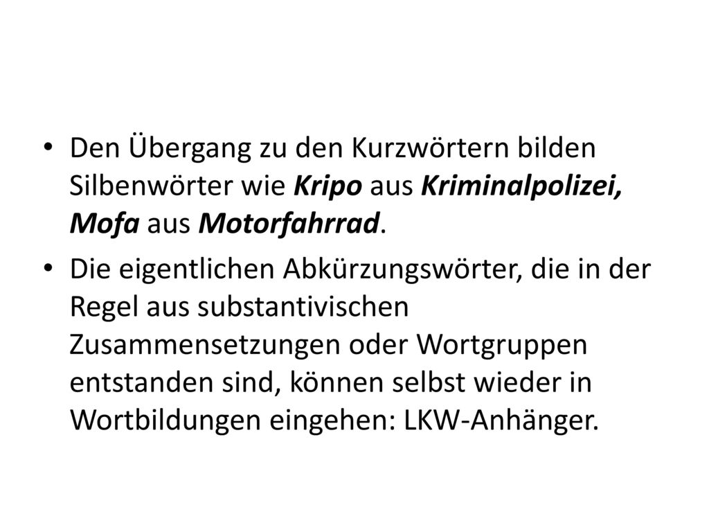 Den Übergang zu den Kurzwörtern bilden Silbenwörter wie Kripo aus Kriminalpolizei, Mofa aus Motorfahrrad.