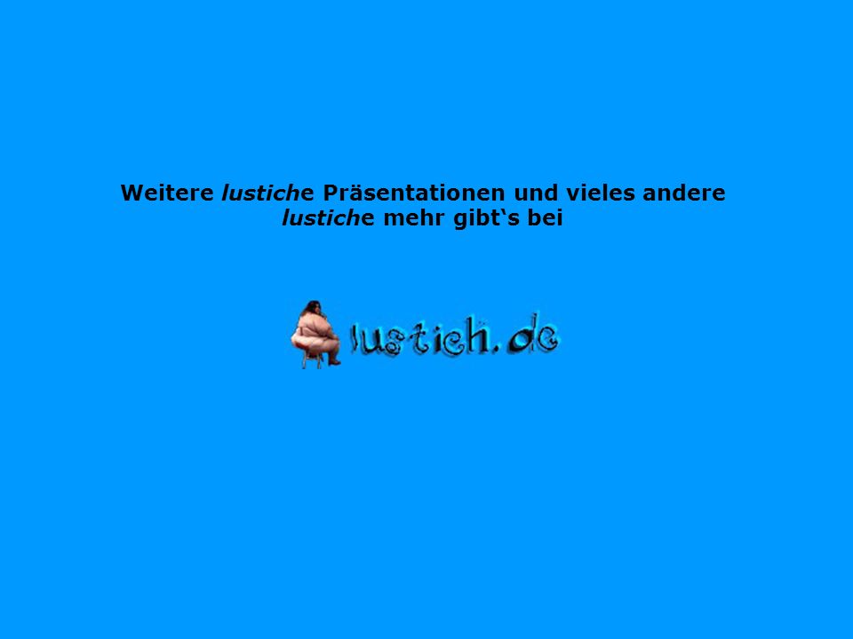 Weitere lustiche Präsentationen und vieles andere lustiche mehr gibt‘s bei