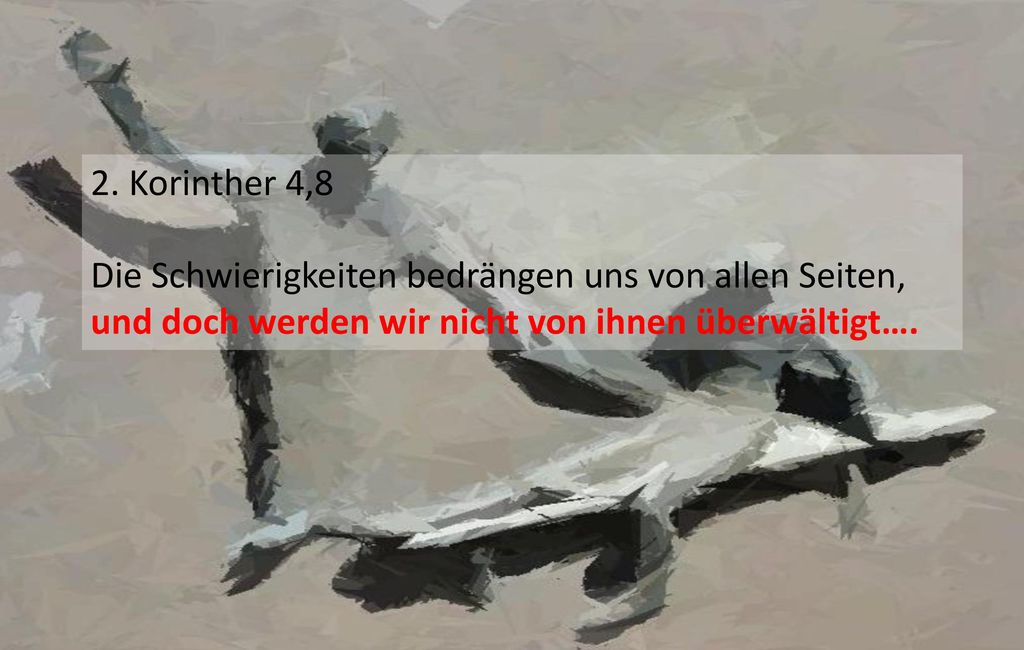 2. Korinther 4,8 Die Schwierigkeiten bedrängen uns von allen Seiten, und doch werden wir nicht von ihnen überwältigt….