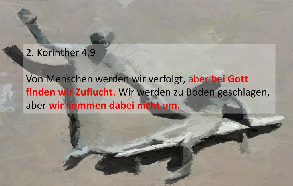 2. Korinther 4,9 Von Menschen werden wir verfolgt, aber bei Gott finden wir Zuflucht. Wir werden zu Boden geschlagen, aber wir kommen dabei nicht um.