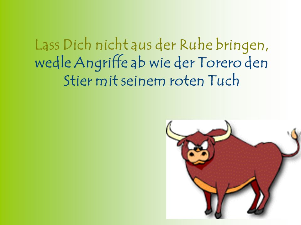 Lass Dich nicht aus der Ruhe bringen, wedle Angriffe ab wie der Torero den Stier mit seinem roten Tuch