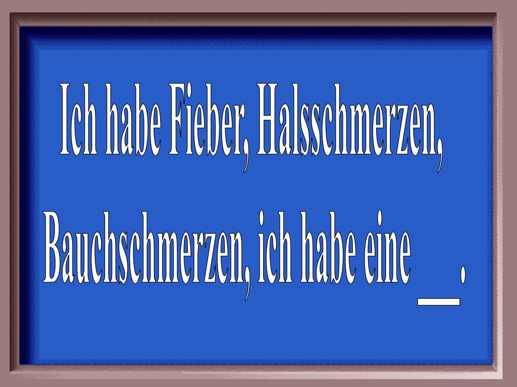 Ich habe Fieber, Halsschmerzen, Bauchschmerzen, ich habe eine ___.