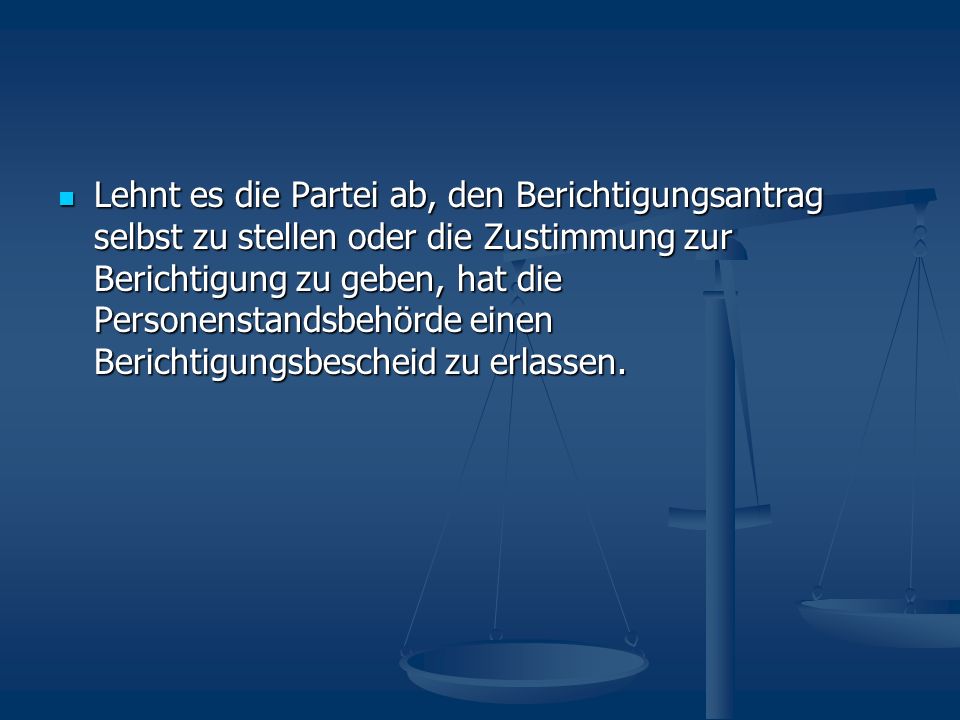 Lehnt es die Partei ab, den Berichtigungsantrag selbst zu stellen oder die Zustimmung zur Berichtigung zu geben, hat die Personenstandsbehörde einen Berichtigungsbescheid zu erlassen.