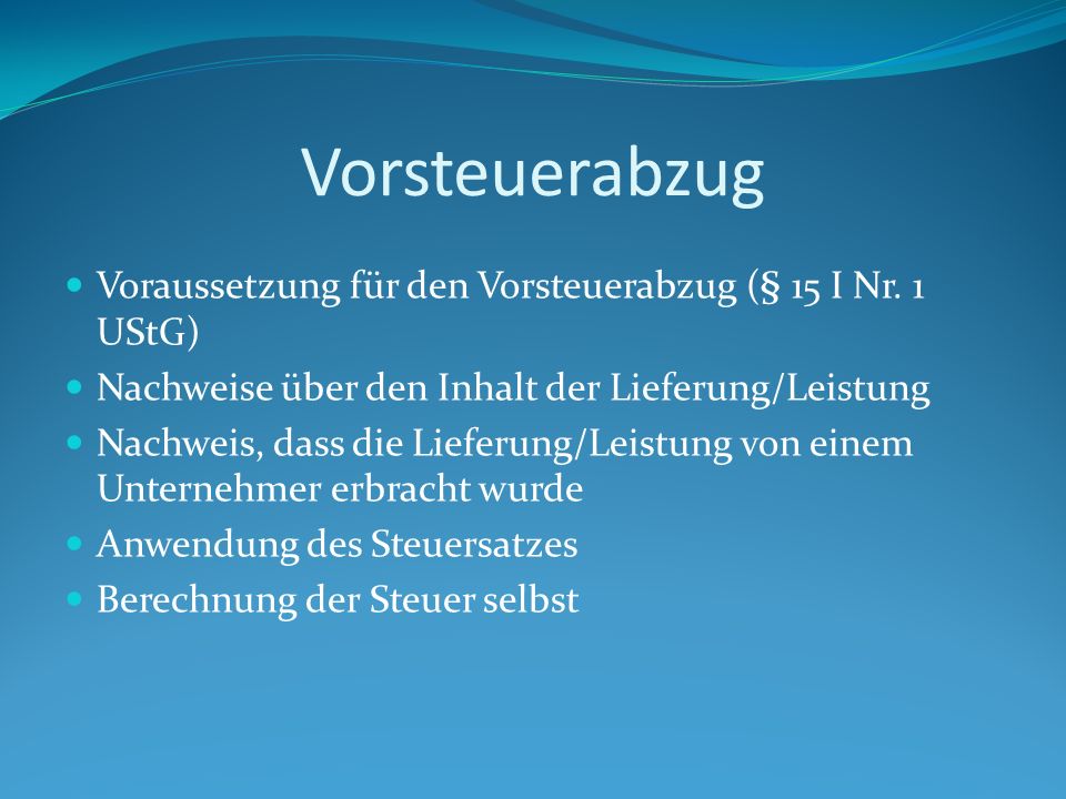 Vorsteuerabzug Voraussetzung für den Vorsteuerabzug (§ 15 I Nr. 1 UStG) Nachweise über den Inhalt der Lieferung/Leistung.