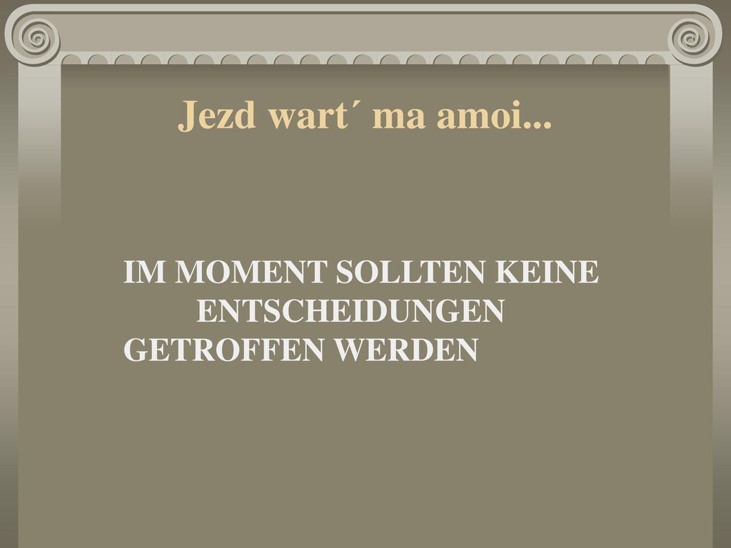 Jezd wart´ ma amoi... IM MOMENT SOLLTEN KEINE ENTSCHEIDUNGEN GETROFFEN WERDEN