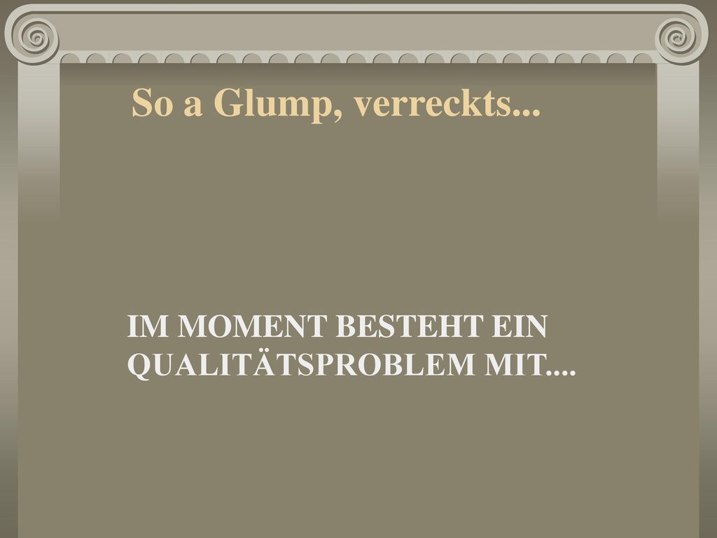 So a Glump, verreckts... IM MOMENT BESTEHT EIN QUALITÄTSPROBLEM MIT....