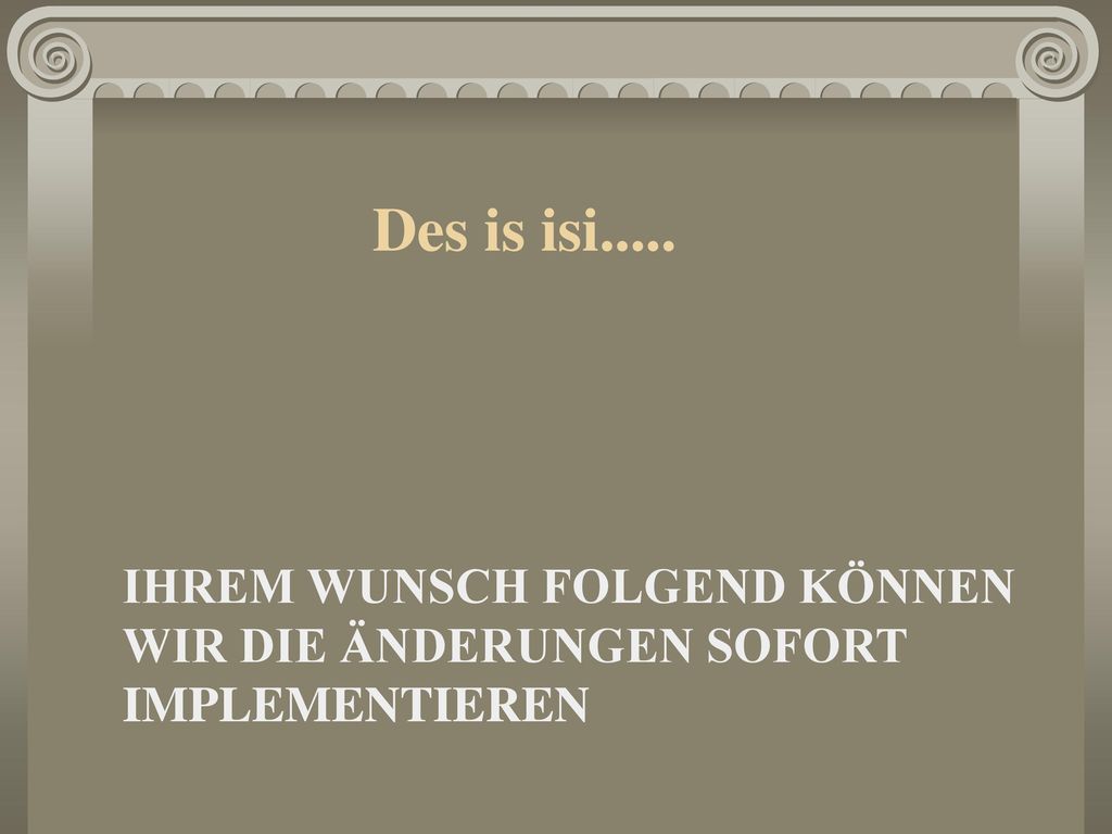 Des is isi..... IHREM WUNSCH FOLGEND KÖNNEN WIR DIE ÄNDERUNGEN SOFORT IMPLEMENTIEREN