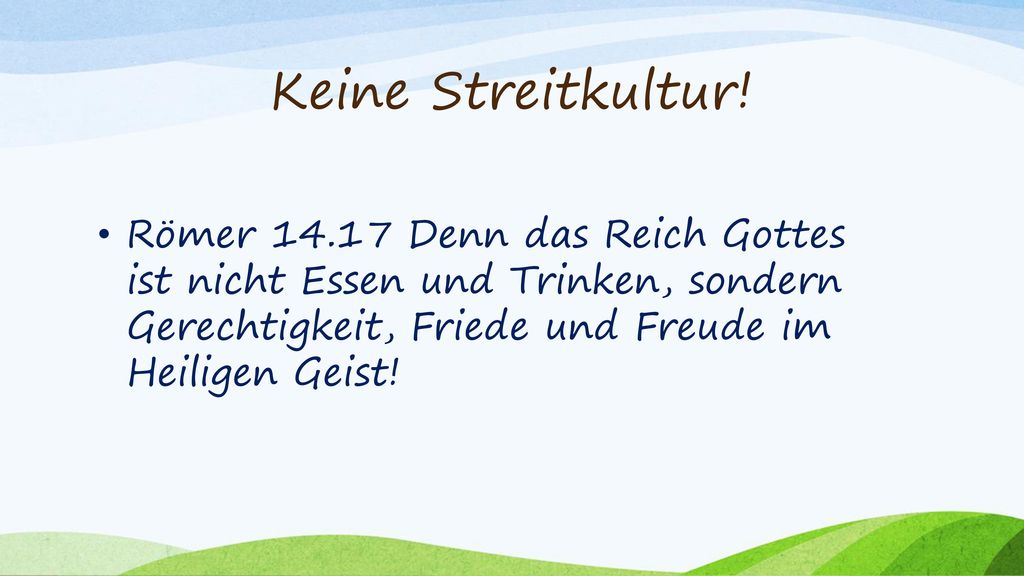Keine Streitkultur! Römer Denn das Reich Gottes ist nicht Essen und Trinken, sondern Gerechtigkeit, Friede und Freude im Heiligen Geist!