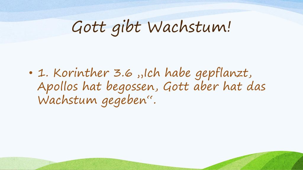 Gott gibt Wachstum! 1. Korinther 3.6 „Ich habe gepflanzt, Apollos hat begossen, Gott aber hat das Wachstum gegeben .