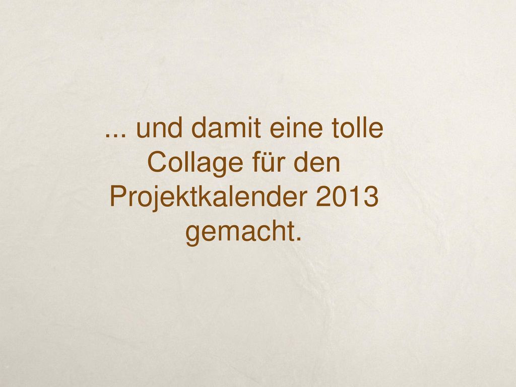 ... und damit eine tolle Collage für den Projektkalender 2013 gemacht.