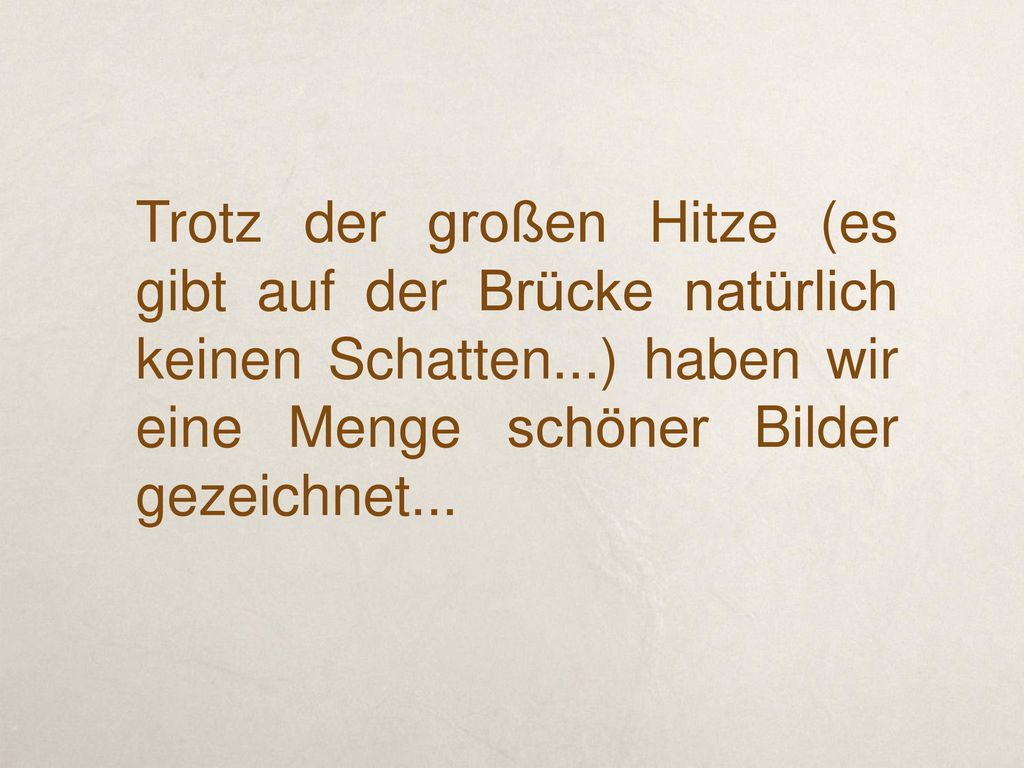 Trotz der großen Hitze (es gibt auf der Brücke natürlich keinen Schatten...) haben wir eine Menge schöner Bilder gezeichnet...