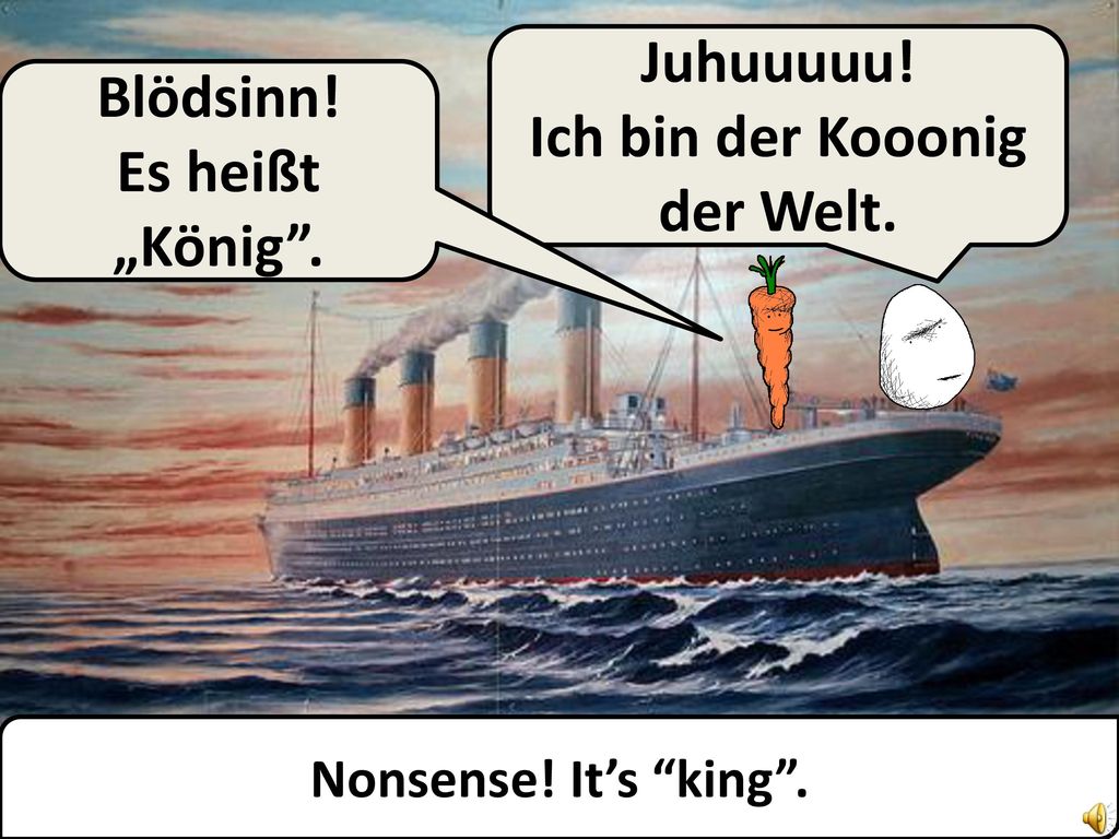 Ich bin der Kooonig der Welt. Yippee! I’m the ‘king’ of the world.
