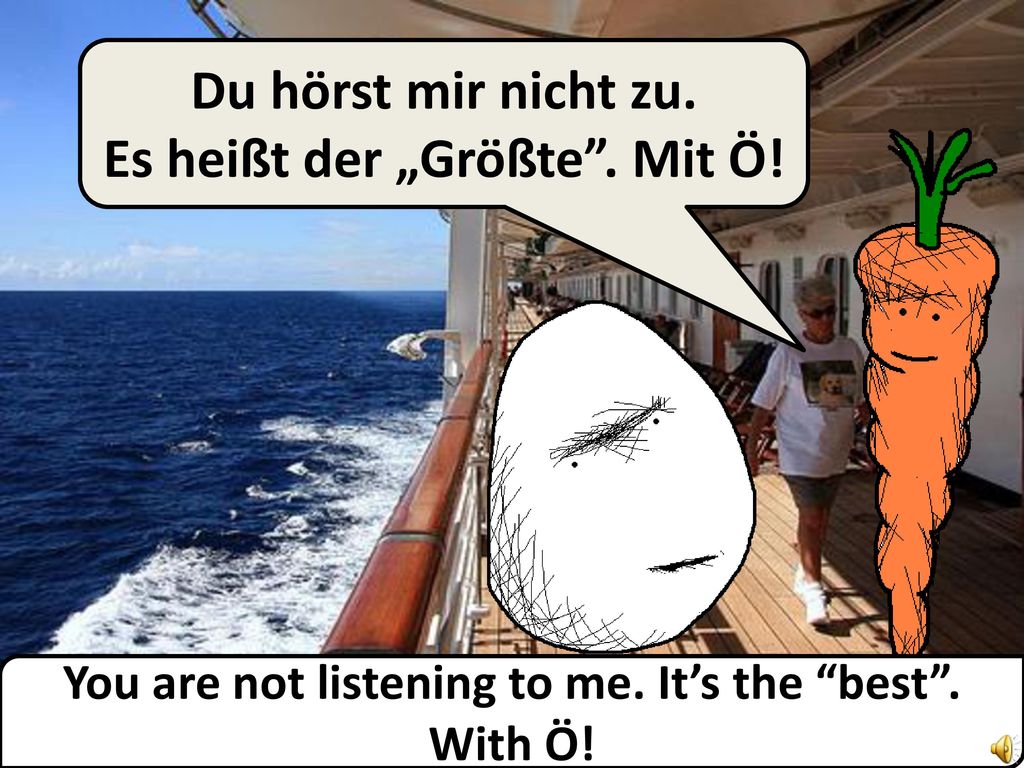 Du hörst mir nicht zu. Es heißt der „Größte . Mit Ö!