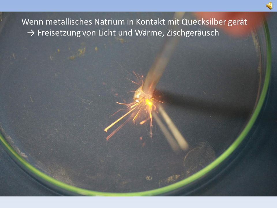 Wenn metallisches Natrium in Kontakt mit Quecksilber gerät → Freisetzung von Licht und Wärme, Zischgeräusch