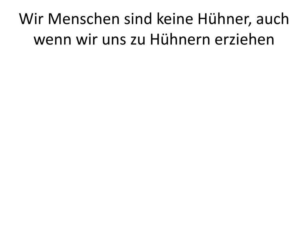 Wir Menschen sind keine Hühner, auch wenn wir uns zu Hühnern erziehen