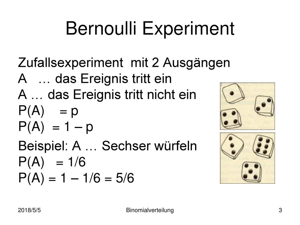 Bernoulli Experiment Zufallsexperiment mit 2 Ausgängen A … das Ereignis tritt ein A … das Ereignis tritt nicht ein P(A) = p P(A) = 1 – p.