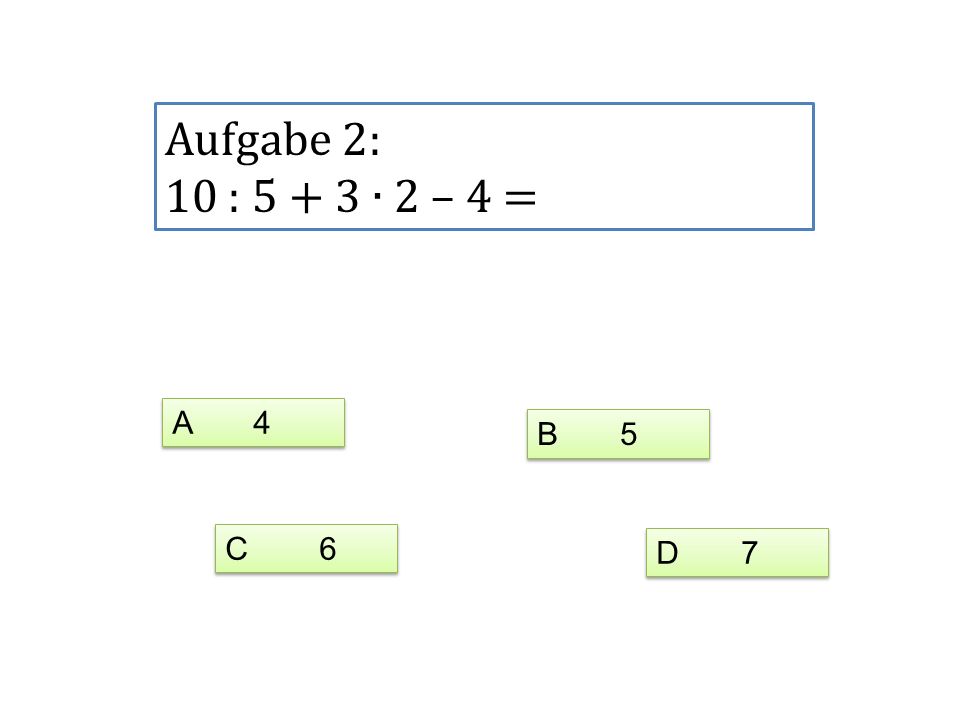 Aufgabe 2: 10 : ∙ 2 – 4 = A 4 B 5 C 6 D 7