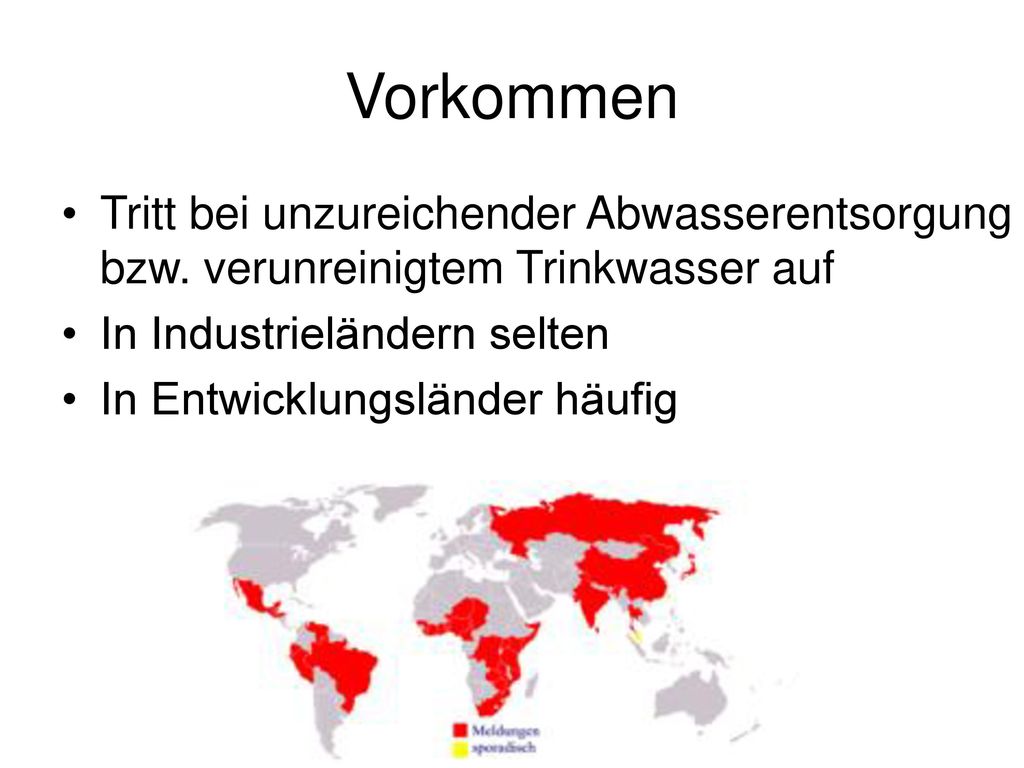 Vorkommen Tritt bei unzureichender Abwasserentsorgung bzw. verunreinigtem Trinkwasser auf. In Industrieländern selten.