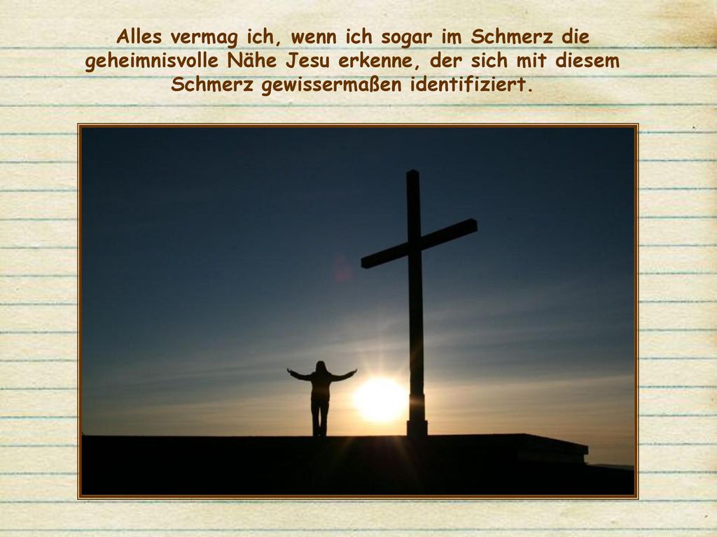 Alles vermag ich, wenn ich sogar im Schmerz die geheimnisvolle Nähe Jesu erkenne, der sich mit diesem Schmerz gewissermaßen identifiziert.