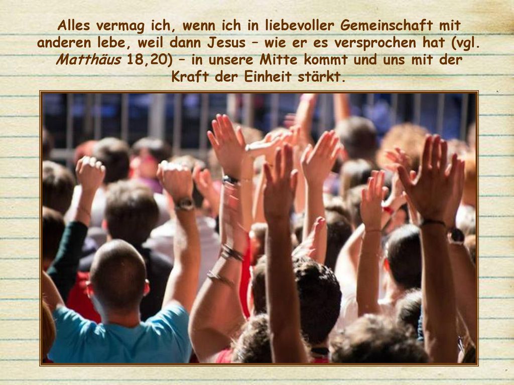 Alles vermag ich, wenn ich in liebevoller Gemeinschaft mit anderen lebe, weil dann Jesus – wie er es versprochen hat (vgl.