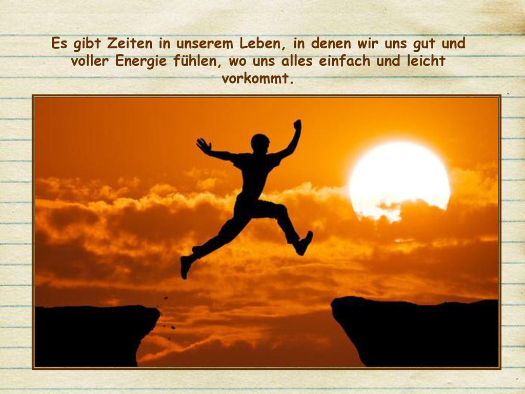 Es gibt Zeiten in unserem Leben, in denen wir uns gut und voller Energie fühlen, wo uns alles einfach und leicht vorkommt.