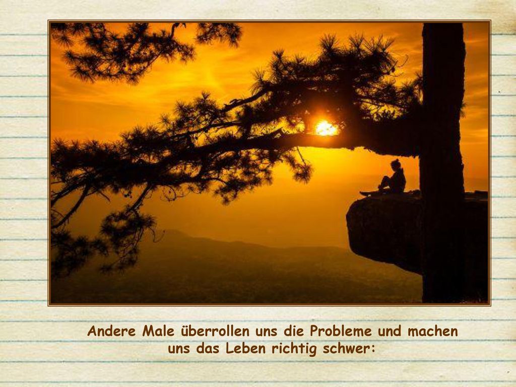Andere Male überrollen uns die Probleme und machen uns das Leben richtig schwer: