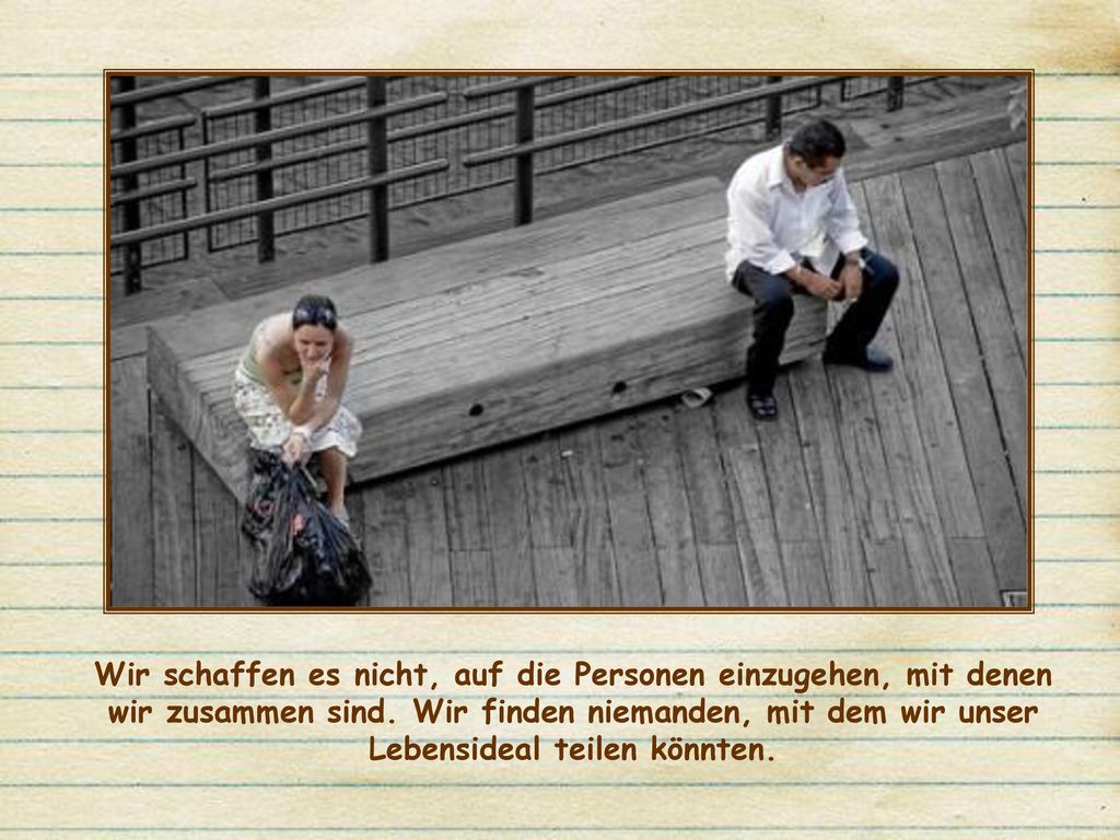 Wir schaffen es nicht, auf die Personen einzugehen, mit denen wir zusammen sind.
