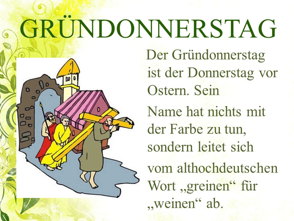GRÜNDONNERSTAG Der Gründonnerstag ist der Donnerstag vor Ostern. Sein. Name hat nichts mit der Farbe zu tun, sondern leitet sich.
